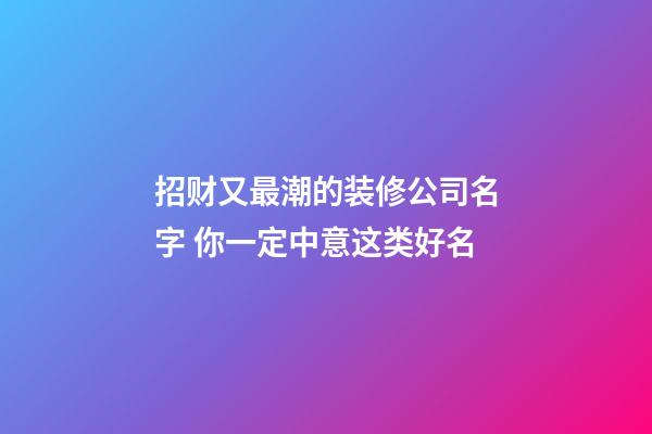招财又最潮的装修公司名字 你一定中意这类好名-第1张-公司起名-玄机派